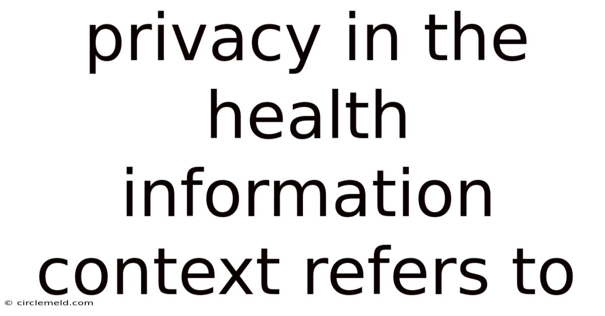 Privacy In The Health Information Context Refers To