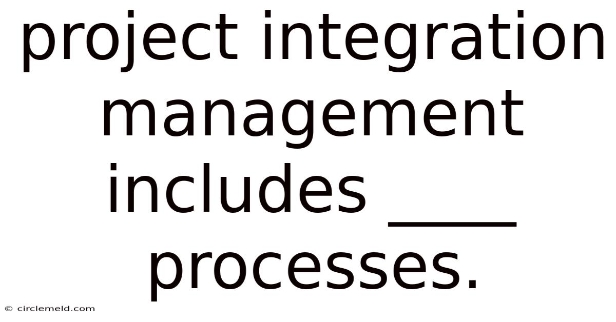 Project Integration Management Includes ____ Processes.