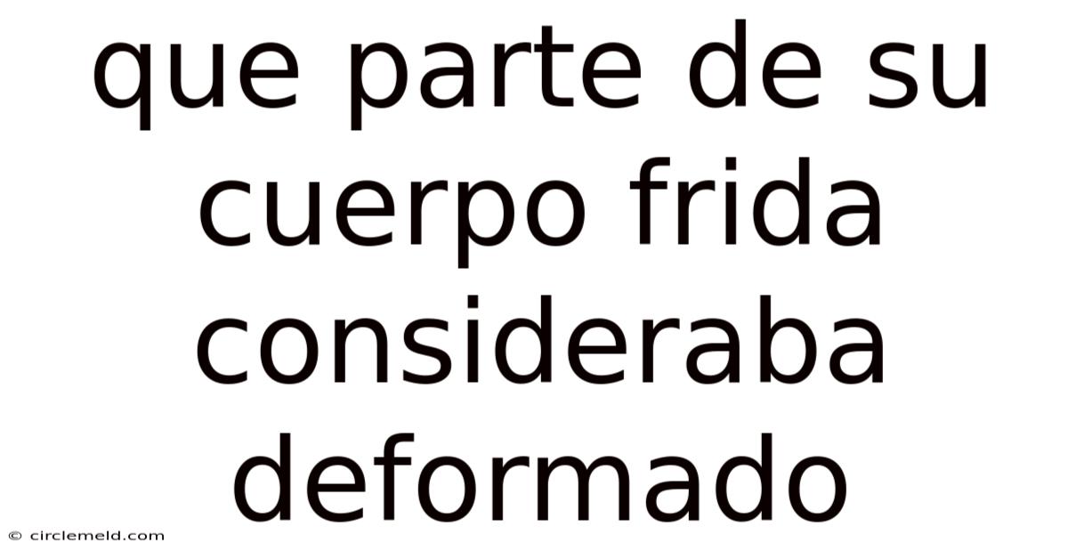 Que Parte De Su Cuerpo Frida Consideraba Deformado