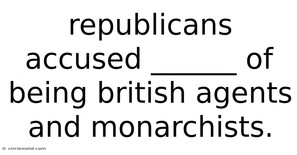 Republicans Accused ______ Of Being British Agents And Monarchists.
