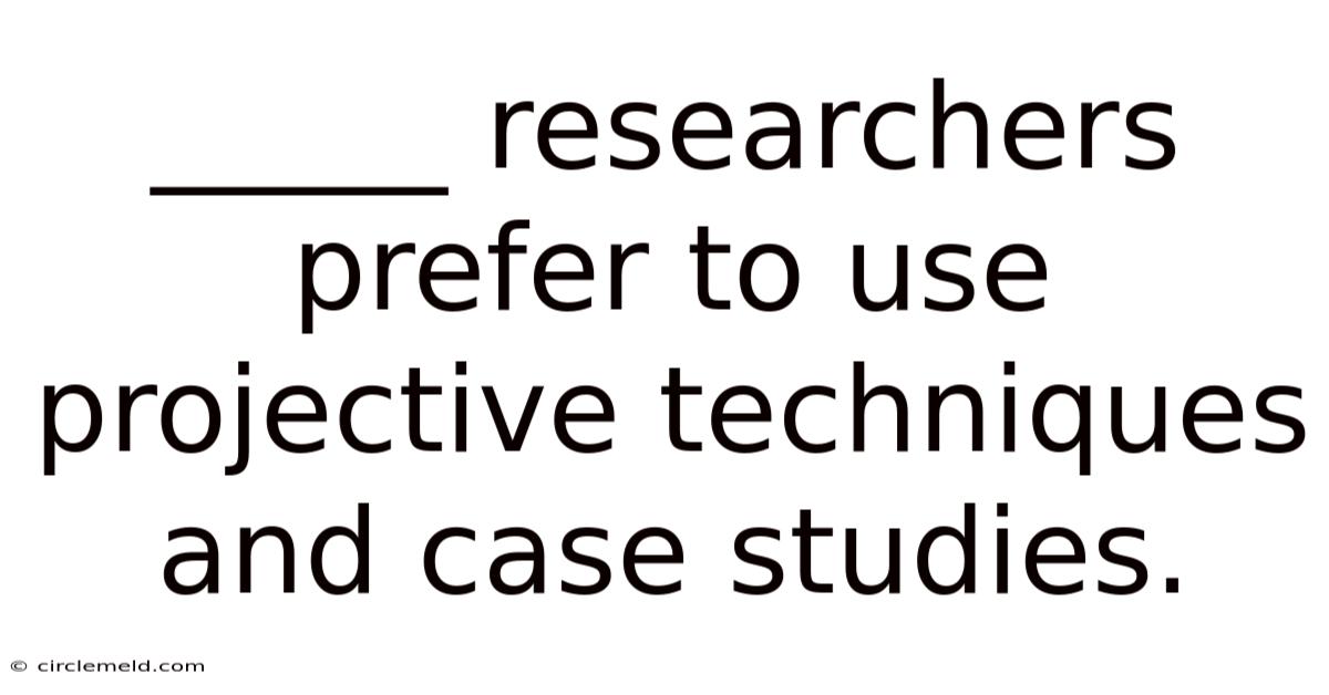 _____ Researchers Prefer To Use Projective Techniques And Case Studies.