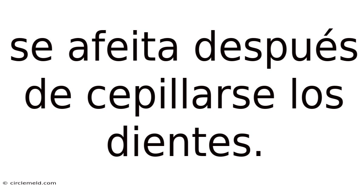 Se Afeita Después De Cepillarse Los Dientes.