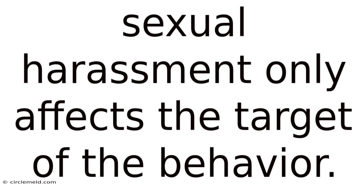 Sexual Harassment Only Affects The Target Of The Behavior.