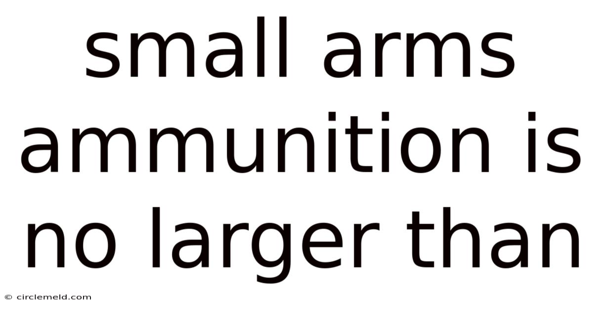 Small Arms Ammunition Is No Larger Than