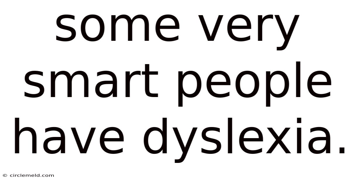 Some Very Smart People Have Dyslexia.