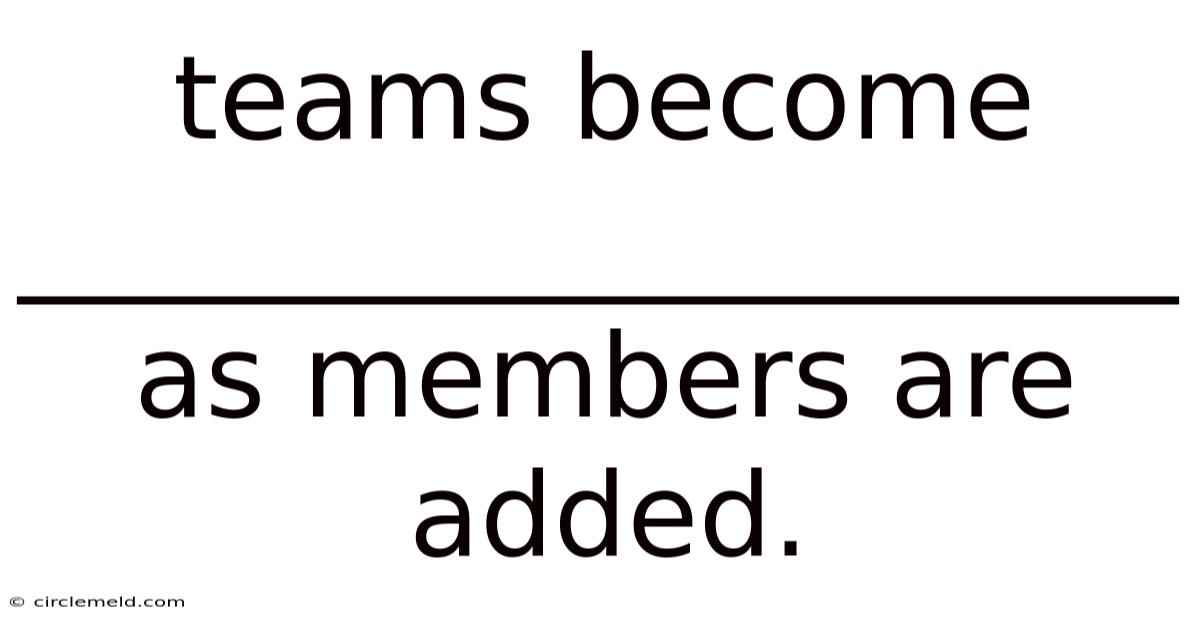 Teams Become ____________________ As Members Are Added.