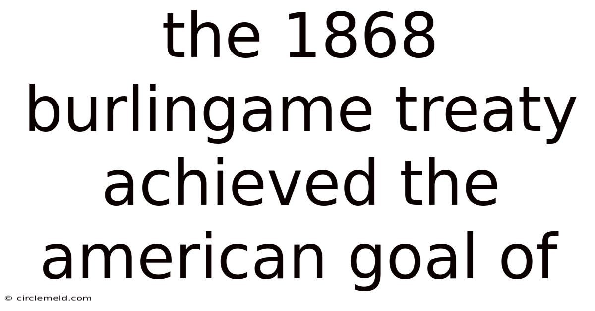 The 1868 Burlingame Treaty Achieved The American Goal Of
