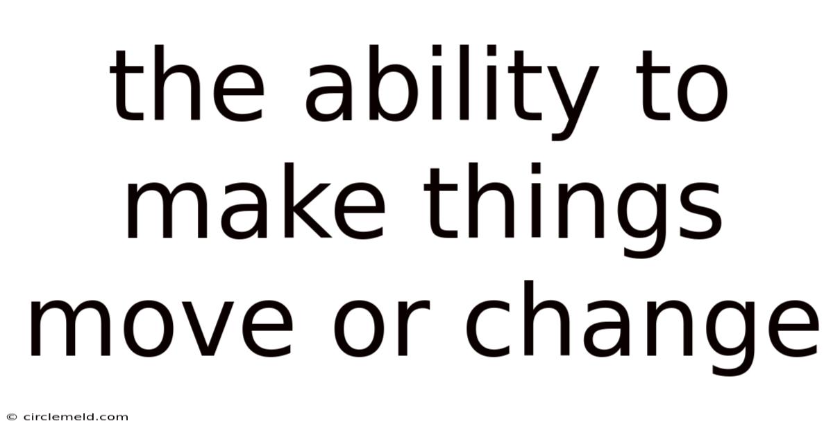 The Ability To Make Things Move Or Change