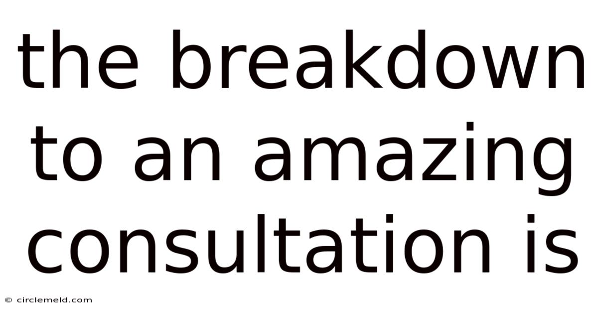 The Breakdown To An Amazing Consultation Is