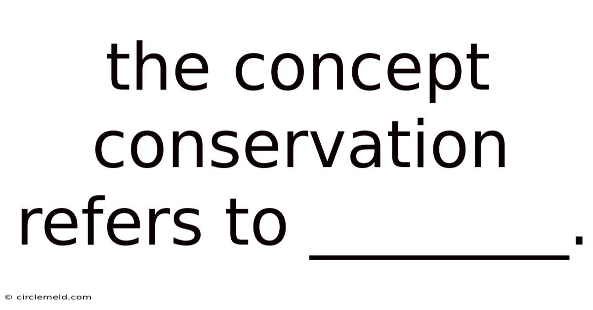 The Concept Conservation Refers To ________.