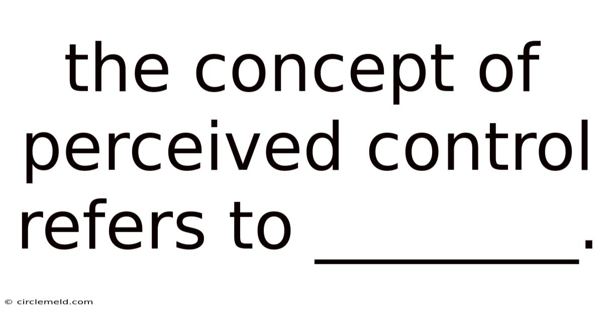 The Concept Of Perceived Control Refers To ________.