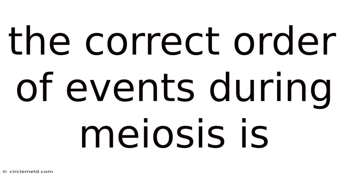 The Correct Order Of Events During Meiosis Is