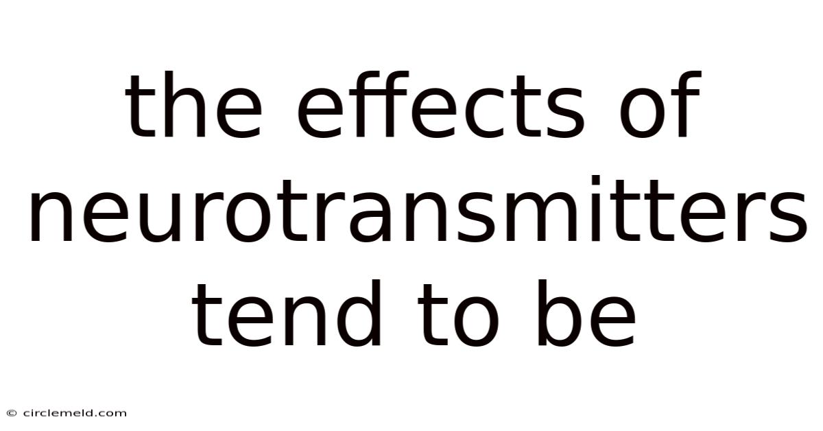 The Effects Of Neurotransmitters Tend To Be