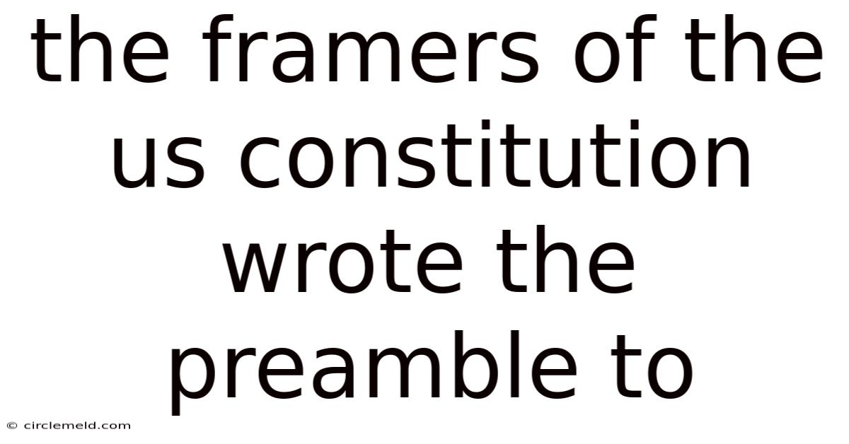 The Framers Of The Us Constitution Wrote The Preamble To