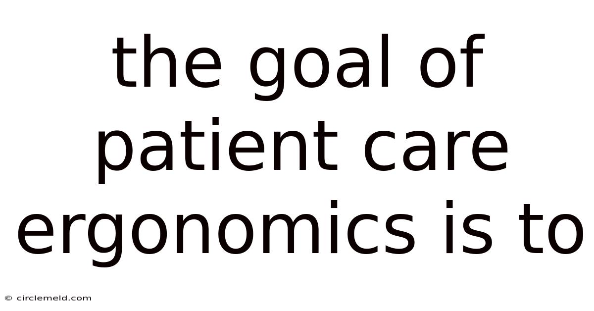 The Goal Of Patient Care Ergonomics Is To
