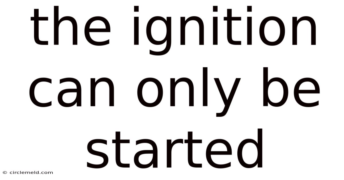 The Ignition Can Only Be Started