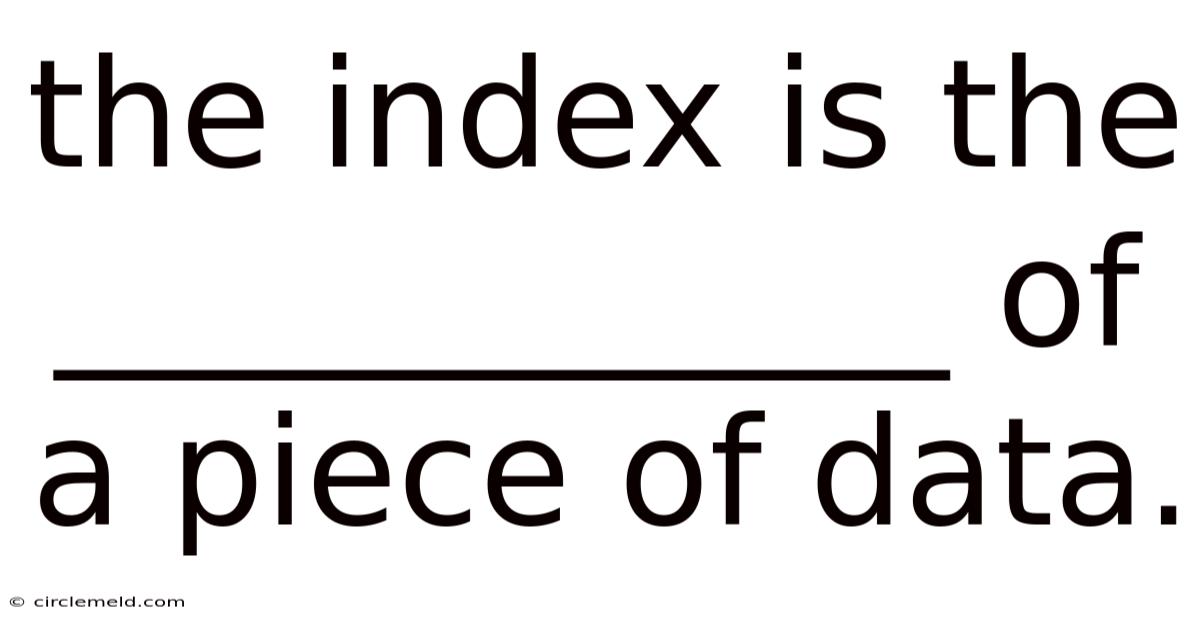 The Index Is The ____________ Of A Piece Of Data.
