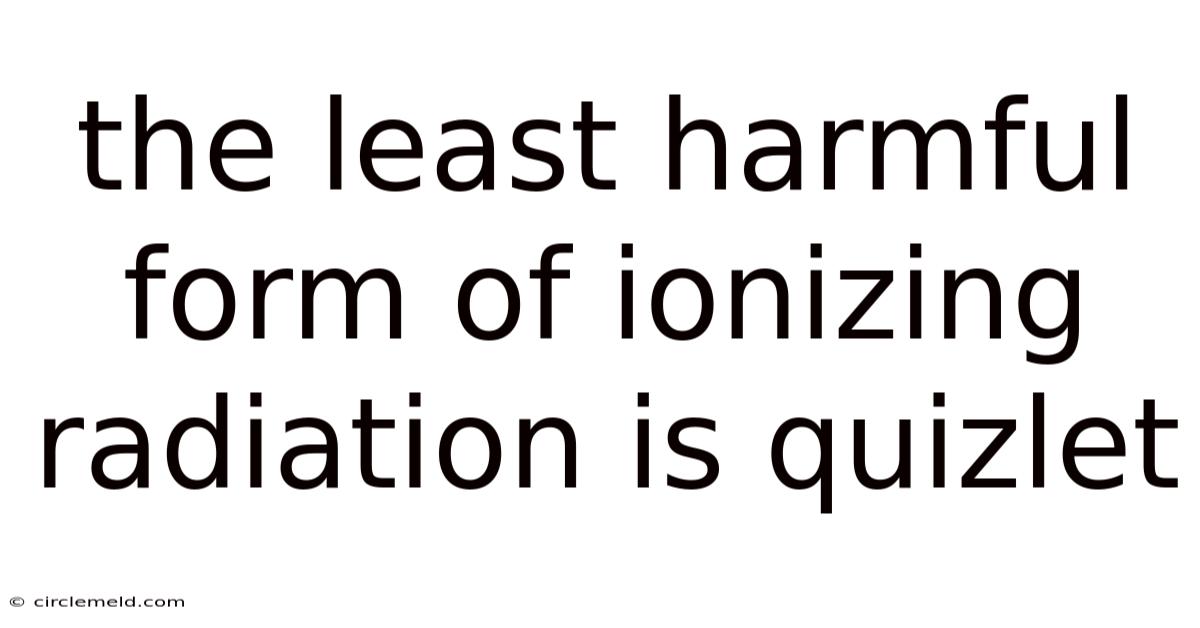 The Least Harmful Form Of Ionizing Radiation Is Quizlet