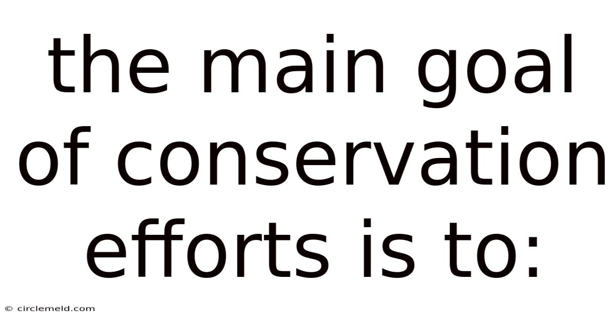 The Main Goal Of Conservation Efforts Is To: