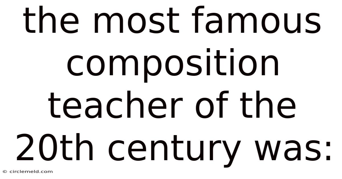 The Most Famous Composition Teacher Of The 20th Century Was: