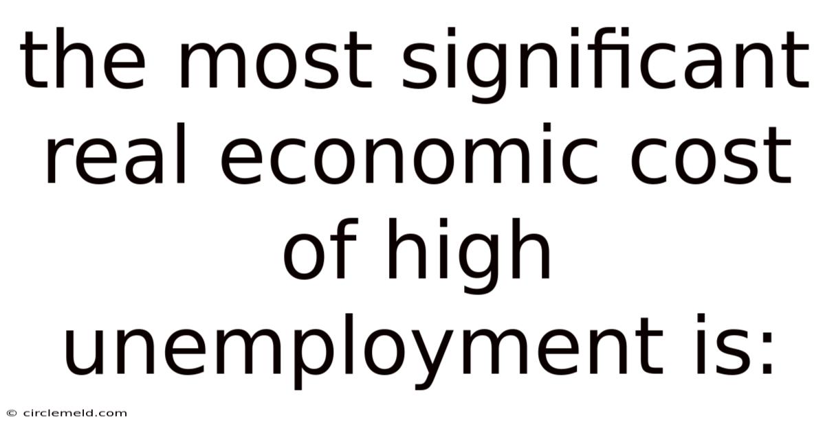 The Most Significant Real Economic Cost Of High Unemployment Is: