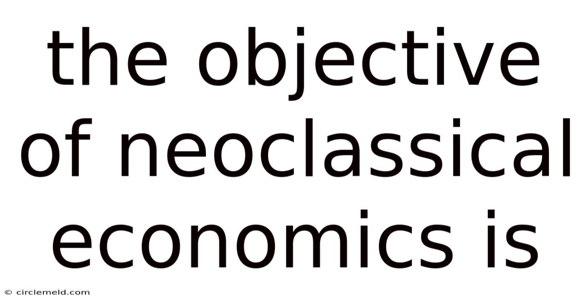 The Objective Of Neoclassical Economics Is