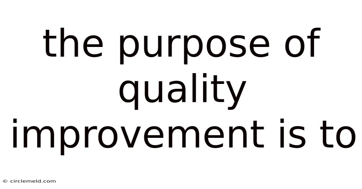 The Purpose Of Quality Improvement Is To
