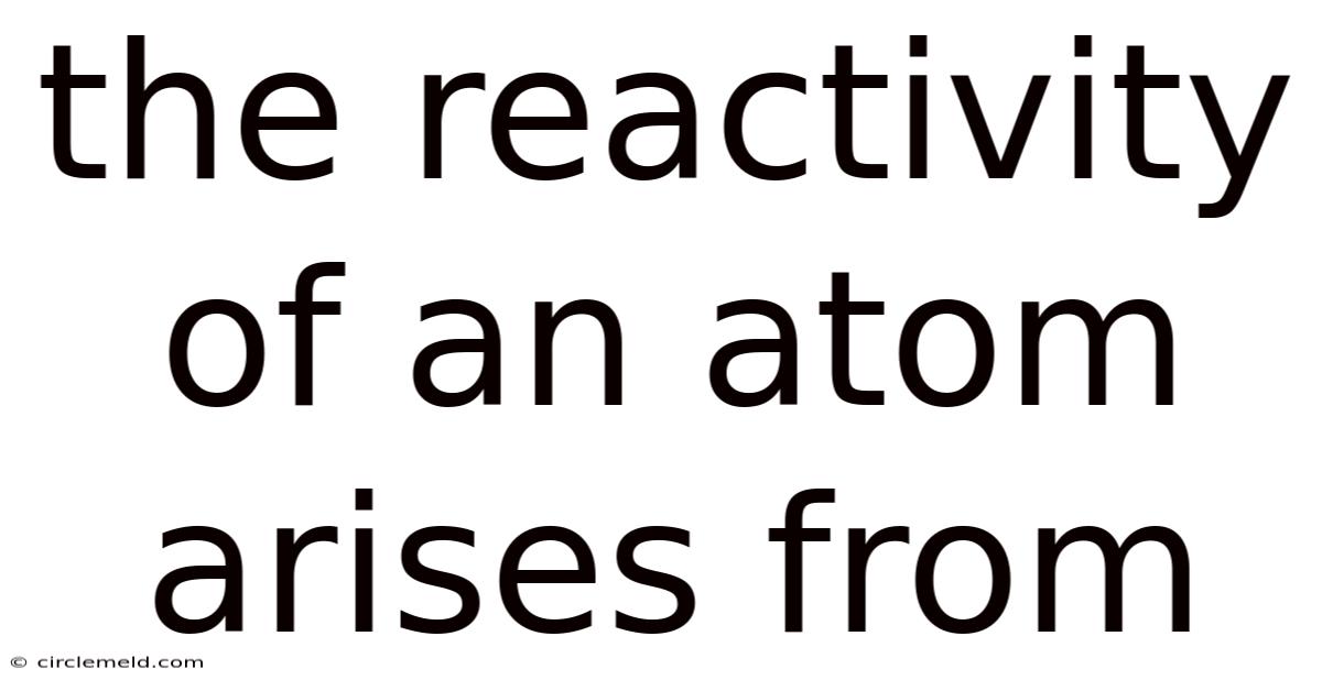 The Reactivity Of An Atom Arises From