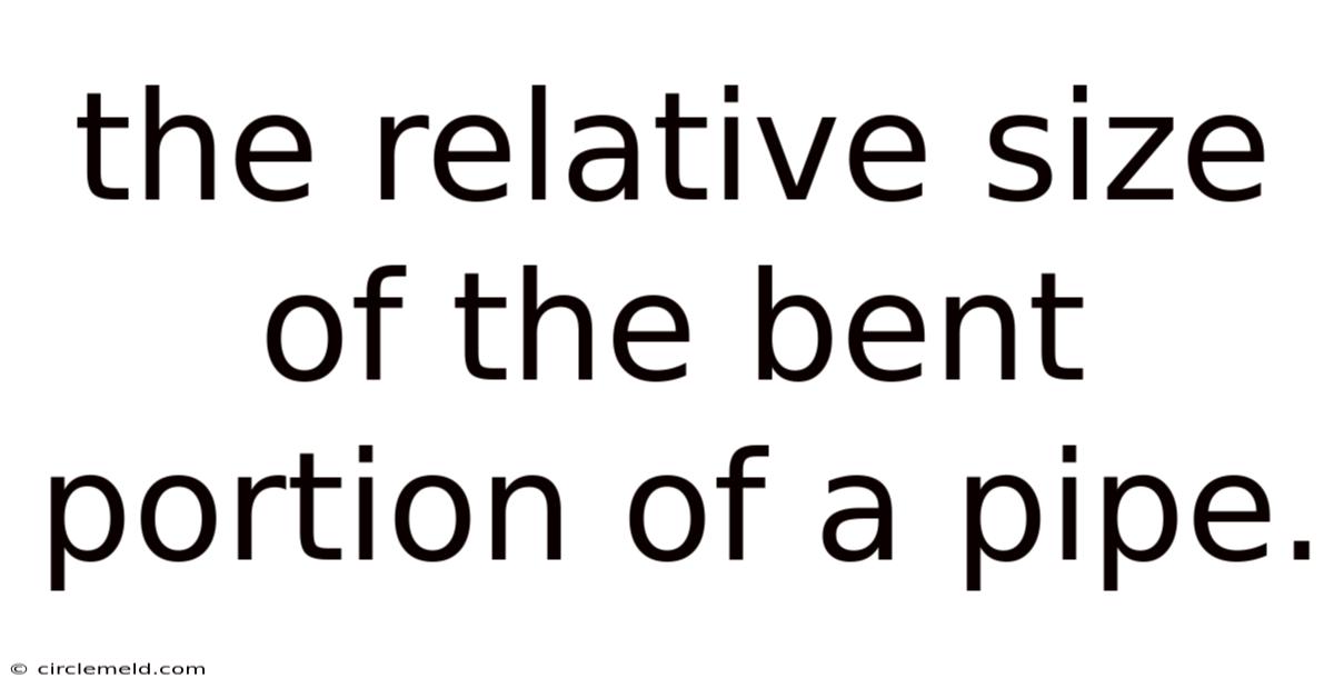 The Relative Size Of The Bent Portion Of A Pipe.