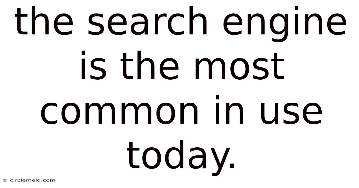 The Search Engine Is The Most Common In Use Today.