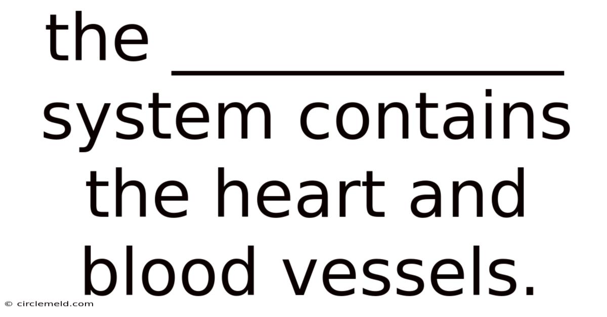 The ____________ System Contains The Heart And Blood Vessels.