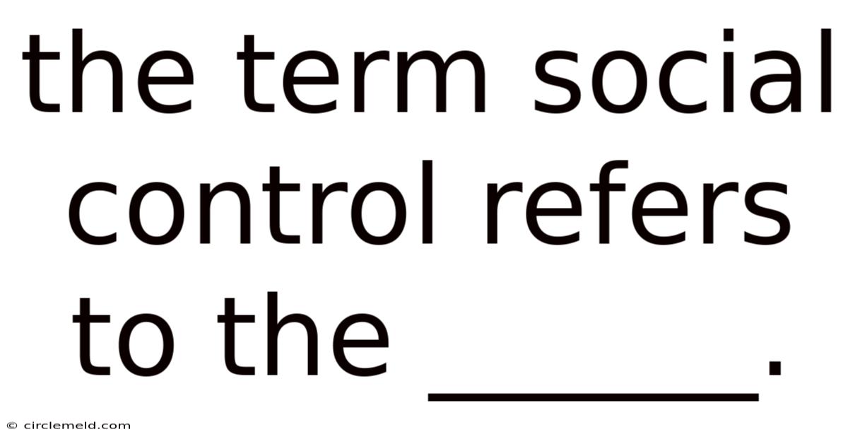 The Term Social Control Refers To The ______.