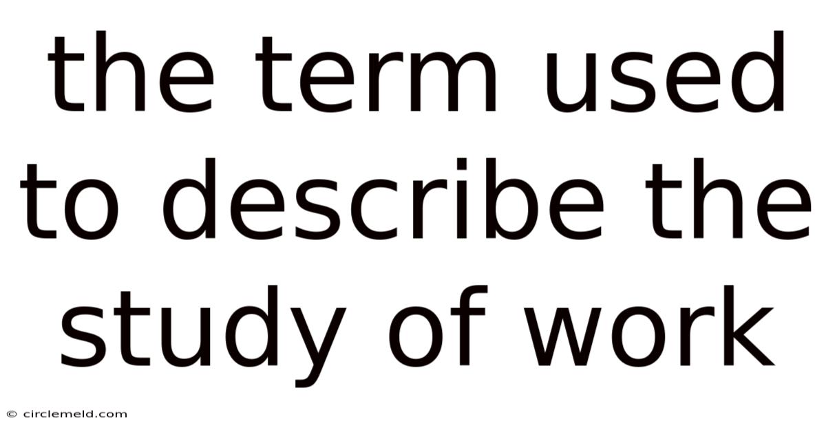 The Term Used To Describe The Study Of Work