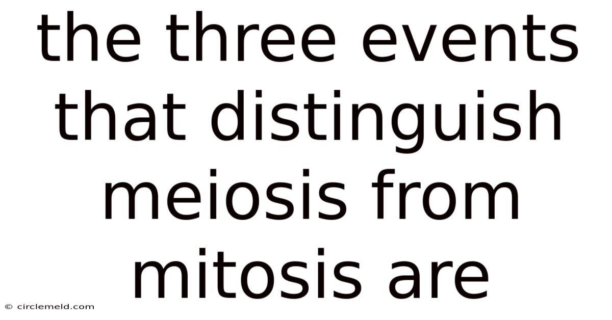 The Three Events That Distinguish Meiosis From Mitosis Are