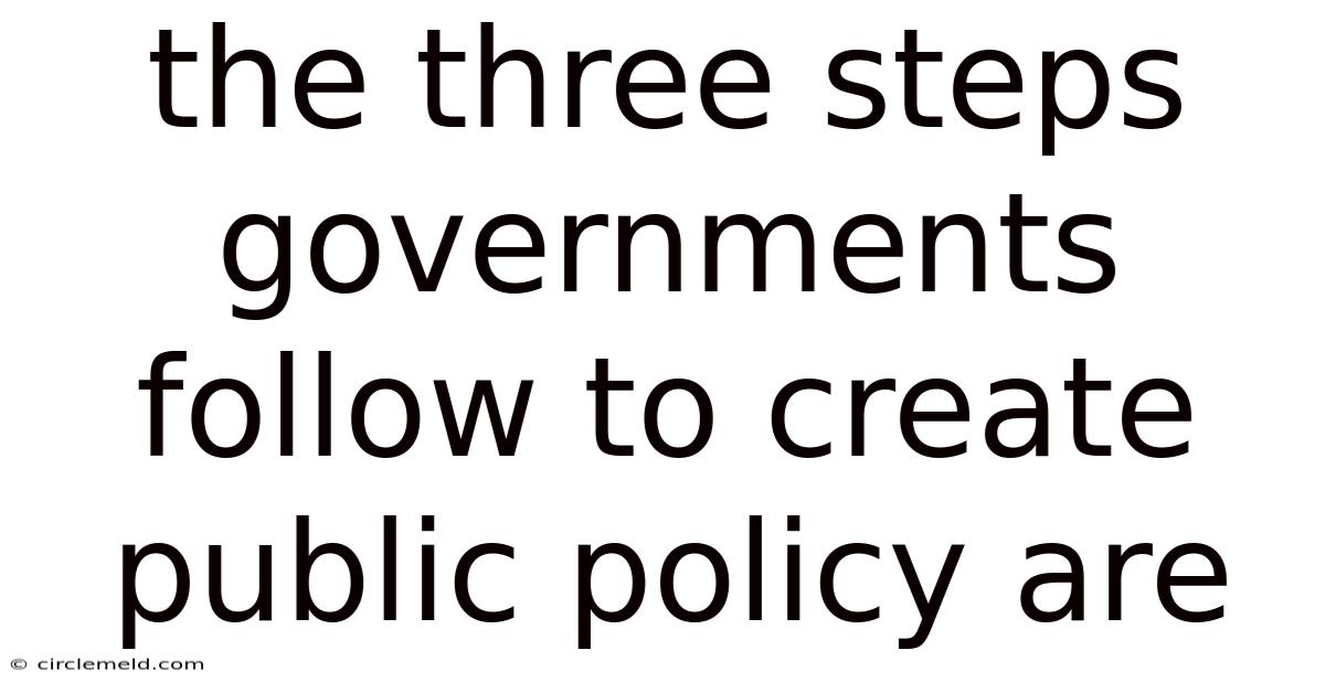 The Three Steps Governments Follow To Create Public Policy Are