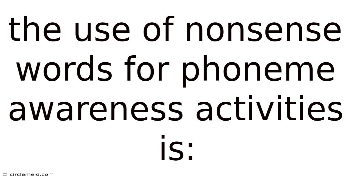 The Use Of Nonsense Words For Phoneme Awareness Activities Is: