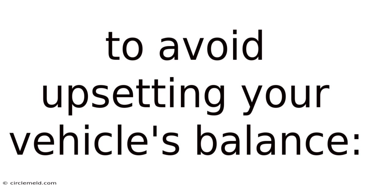To Avoid Upsetting Your Vehicle's Balance: