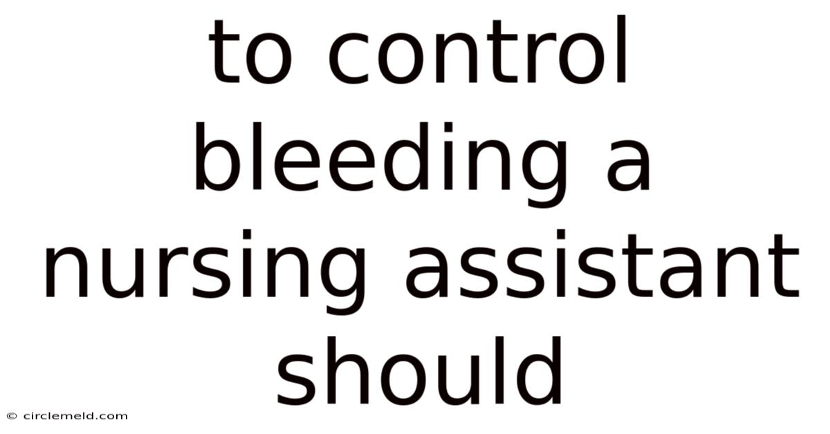 To Control Bleeding A Nursing Assistant Should