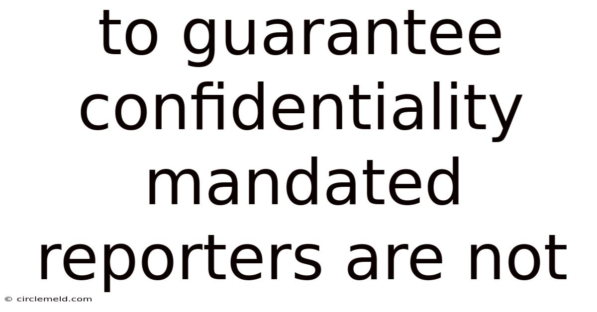 To Guarantee Confidentiality Mandated Reporters Are Not