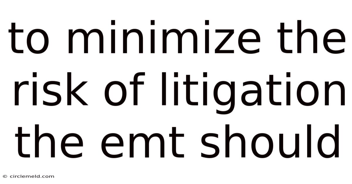 To Minimize The Risk Of Litigation The Emt Should
