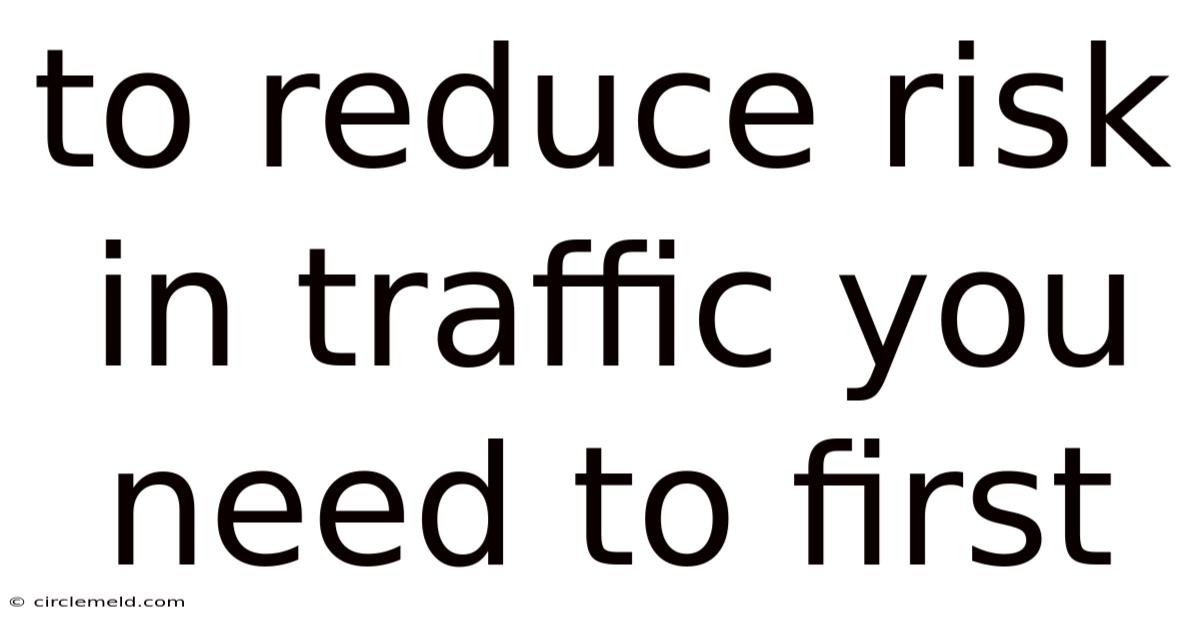 To Reduce Risk In Traffic You Need To First