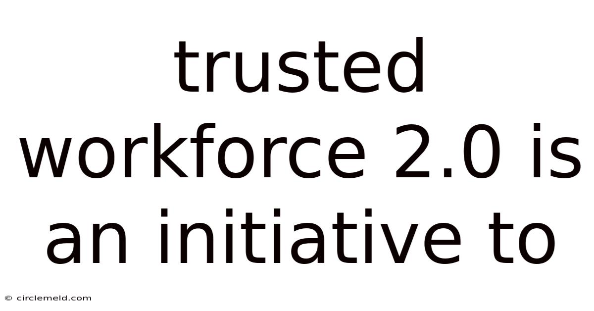 Trusted Workforce 2.0 Is An Initiative To