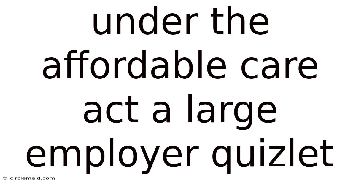 Under The Affordable Care Act A Large Employer Quizlet