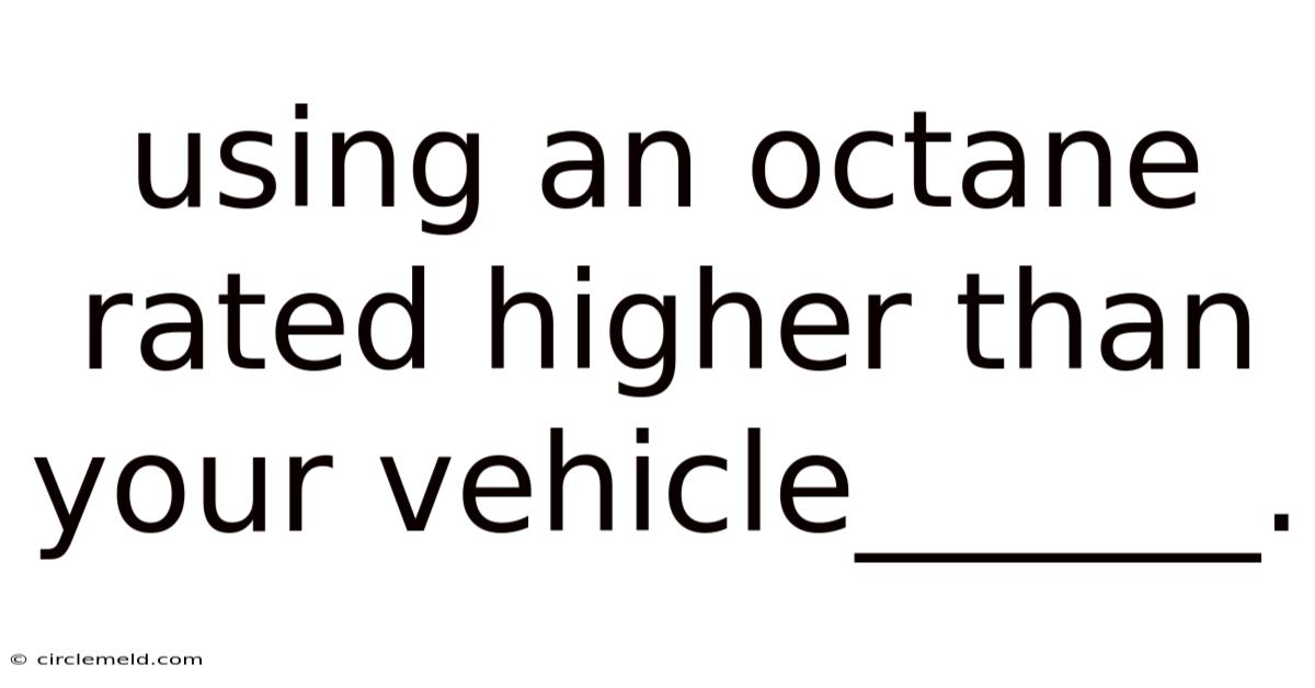 Using An Octane Rated Higher Than Your Vehicle______.