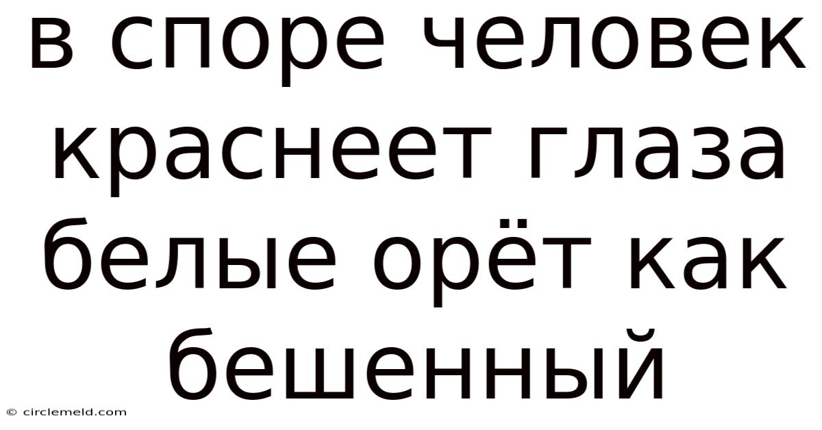 В Споре Человек Краснеет Глаза Белые Орёт Как Бешенный