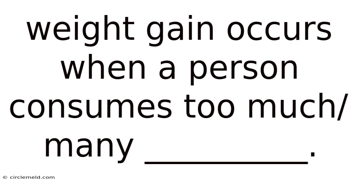 Weight Gain Occurs When A Person Consumes Too Much/many __________.