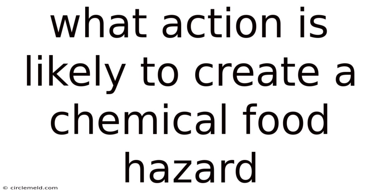 What Action Is Likely To Create A Chemical Food Hazard
