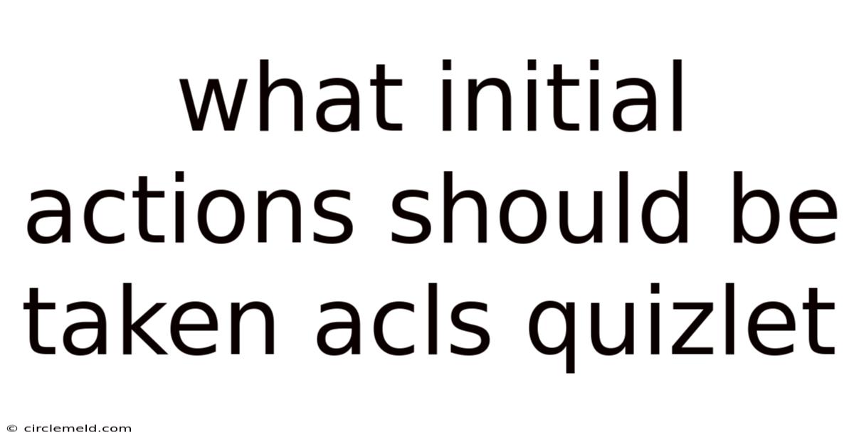 What Initial Actions Should Be Taken Acls Quizlet