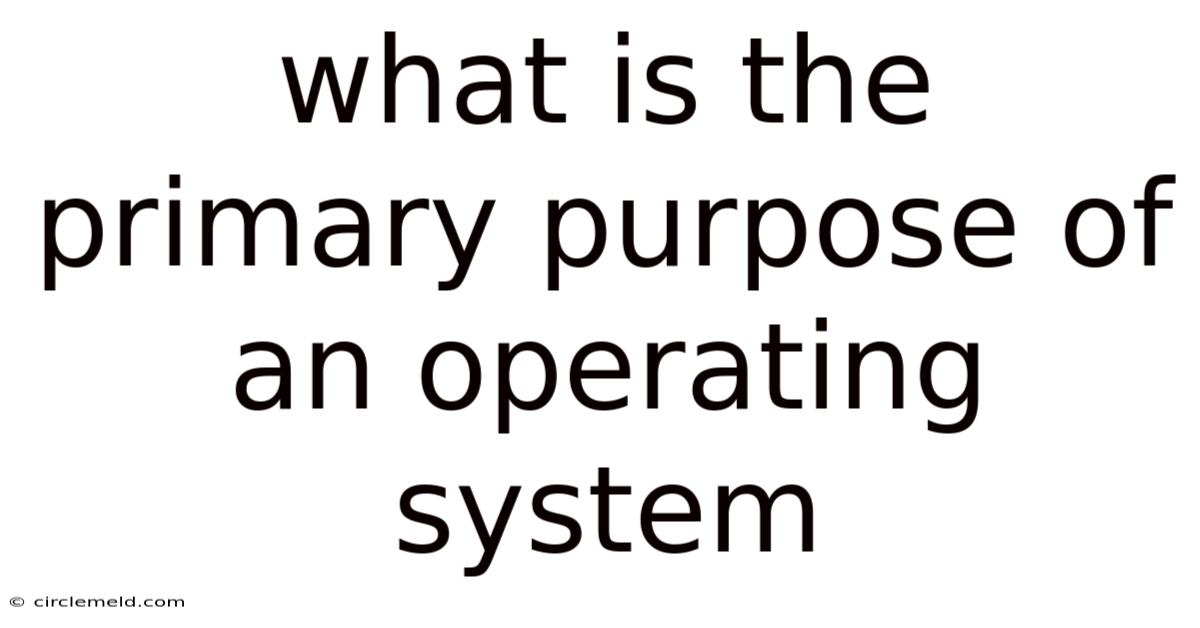 What Is The Primary Purpose Of An Operating System