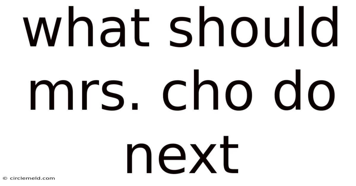 What Should Mrs. Cho Do Next